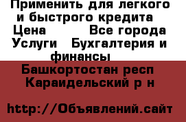 Применить для легкого и быстрого кредита › Цена ­ 123 - Все города Услуги » Бухгалтерия и финансы   . Башкортостан респ.,Караидельский р-н